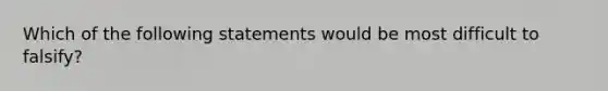 Which of the following statements would be most difficult to falsify?