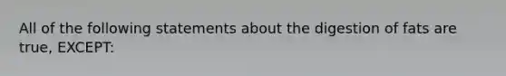 All of the following statements about the digestion of fats are true, EXCEPT: