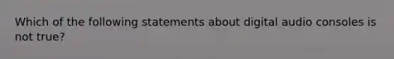 Which of the following statements about digital audio consoles is not true?