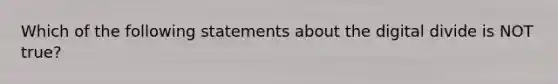 Which of the following statements about the digital divide is NOT true?