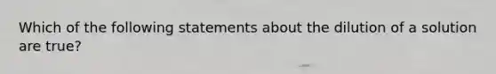 Which of the following statements about the dilution of a solution are true?