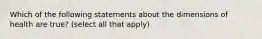 Which of the following statements about the dimensions of health are true? (select all that apply)