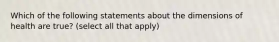 Which of the following statements about the dimensions of health are true? (select all that apply)