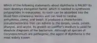 Which of the following statements about diphtheria is FALSE? Its toxin destroys elongation factor, which is needed to synthesize polypeptides in eukaryotes. Its toxin can be absorbed into the blood from cutaneous lesions and can lead to cardiac arrhythmia, coma, and death. It produces a characteristic pseudomembrane that can adhere to the tonsils, uvula, palate, pharynx, and larynx. Its growth on Loeffler's medium is used for absolute diagnosis of the bacterium. Although all species of Corynebacterium are pathogenic, the agent of diphtheria is the most widely known.