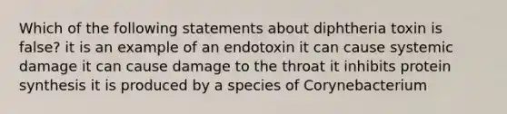 Which of the following statements about diphtheria toxin is false? it is an example of an endotoxin it can cause systemic damage it can cause damage to the throat it inhibits protein synthesis it is produced by a species of Corynebacterium