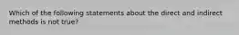 Which of the following statements about the direct and indirect methods is not true?