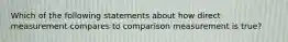 Which of the following statements about how direct measurement compares to comparison measurement is true?