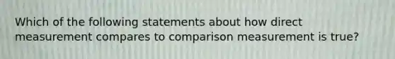 Which of the following statements about how direct measurement compares to comparison measurement is true?