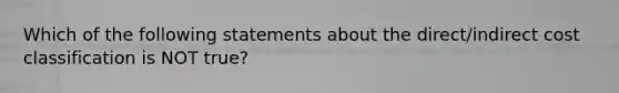 Which of the following statements about the direct/indirect cost classification is NOT true?