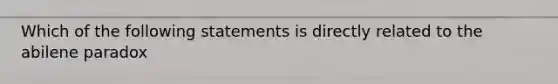 Which of the following statements is directly related to the abilene paradox