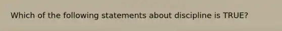 Which of the following statements about discipline is TRUE?