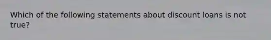 Which of the following statements about discount loans is not true?