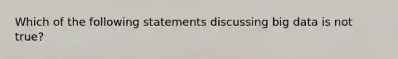 Which of the following statements discussing big data is not​ true?