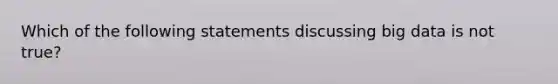 Which of the following statements discussing big data is not true?