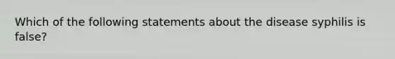 Which of the following statements about the disease syphilis is false?