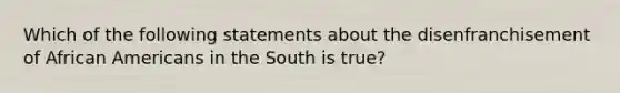 Which of the following statements about the disenfranchisement of <a href='https://www.questionai.com/knowledge/kktT1tbvGH-african-americans' class='anchor-knowledge'>african americans</a> in the South is true?