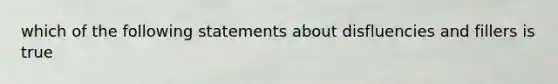 which of the following statements about disfluencies and fillers is true