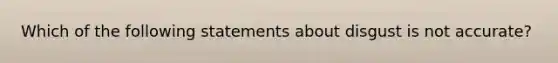 Which of the following statements about disgust is not accurate?