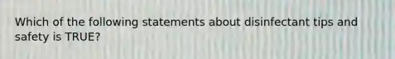 Which of the following statements about disinfectant tips and safety is TRUE?