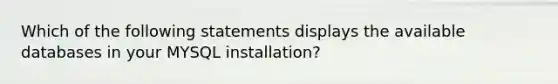 Which of the following statements displays the available databases in your MYSQL installation?