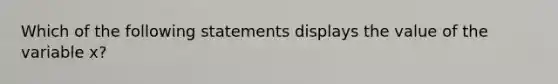 Which of the following statements displays the value of the variable x?