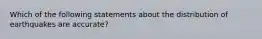 Which of the following statements about the distribution of earthquakes are accurate?