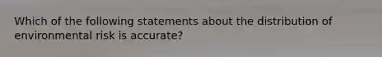 Which of the following statements about the distribution of environmental risk is accurate?