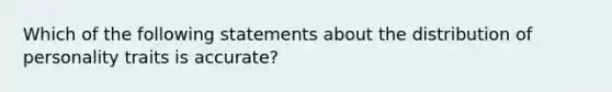 Which of the following statements about the distribution of personality traits is accurate?