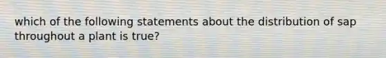 which of the following statements about the distribution of sap throughout a plant is true?