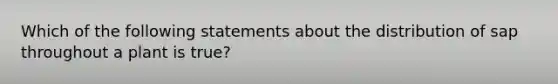 Which of the following statements about the distribution of sap throughout a plant is true?