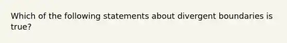 Which of the following statements about divergent boundaries is true?