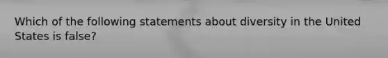 Which of the following statements about diversity in the United States is false?