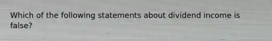 Which of the following statements about dividend income is false?