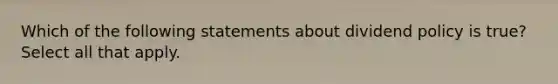 Which of the following statements about dividend policy is true? Select all that apply.