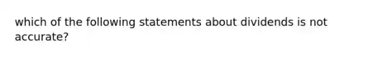 which of the following statements about dividends is not accurate?