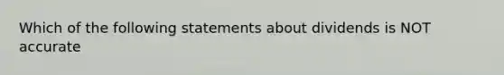 Which of the following statements about dividends is NOT accurate