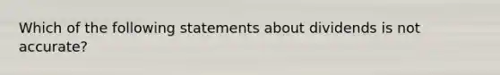 Which of the following statements about dividends is not accurate?