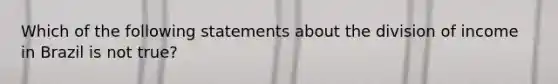 Which of the following statements about the division of income in Brazil is not true?