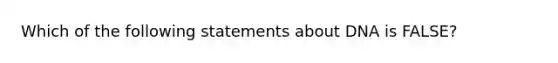 Which of the following statements about DNA is FALSE?