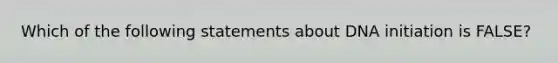 Which of the following statements about DNA initiation is FALSE?