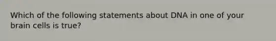 Which of the following statements about DNA in one of your brain cells is true?