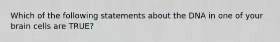 Which of the following statements about the DNA in one of your brain cells are TRUE?