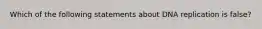 Which of the following statements about DNA replication is false?