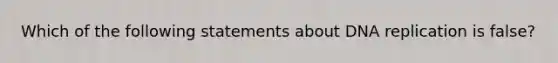 Which of the following statements about DNA replication is false?