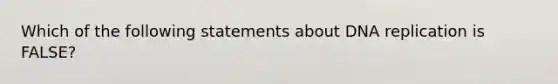 Which of the following statements about <a href='https://www.questionai.com/knowledge/kofV2VQU2J-dna-replication' class='anchor-knowledge'>dna replication</a> is FALSE?