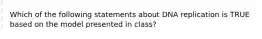 Which of the following statements about DNA replication is TRUE based on the model presented in class?