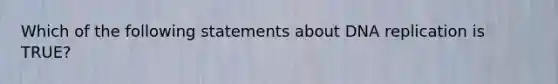 Which of the following statements about DNA replication is TRUE?