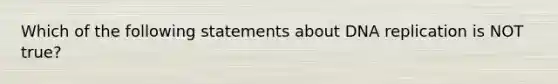 Which of the following statements about DNA replication is NOT true?