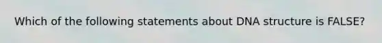 Which of the following statements about DNA structure is FALSE?