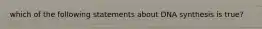 which of the following statements about DNA synthesis is true?